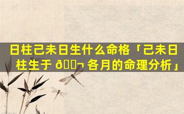 日柱己未日生什么命格「己未日柱生于 🐬 各月的命理分析」